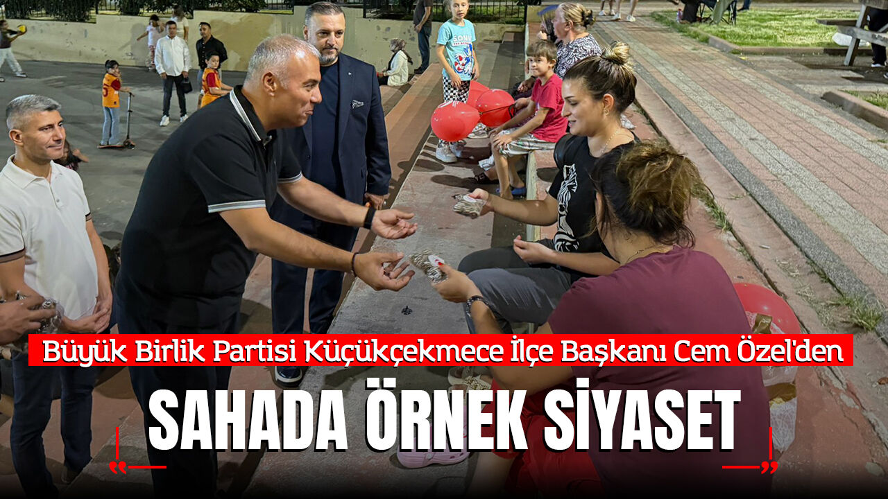 Büyük Birlik Partisi Küçükçekmece İlçe Başkanı Cem Özel'den Sahada Örnek Siyaset